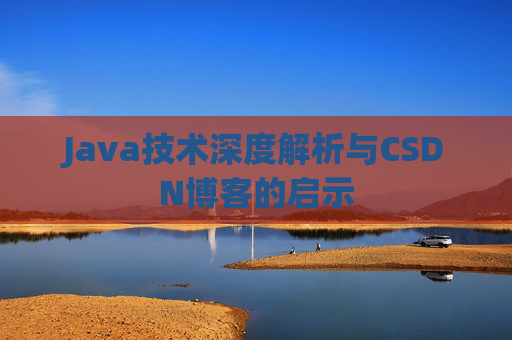 Java技术深度解析与CSDN博客的启示 Java技术深度解析与CSDN博客的启示